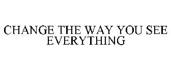 CHANGE THE WAY YOU SEE EVERYTHING