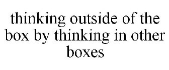 THINKING OUTSIDE OF THE BOX BY THINKING IN OTHER BOXES