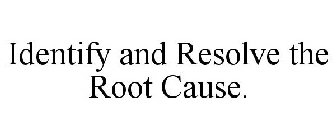 IDENTIFY AND RESOLVE THE ROOT CAUSE.