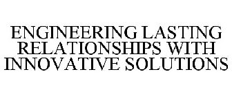 ENGINEERING LASTING RELATIONSHIPS WITH INNOVATIVE SOLUTIONS