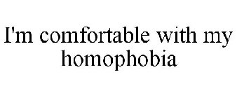 I'M COMFORTABLE WITH MY HOMOPHOBIA