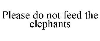 PLEASE DO NOT FEED THE ELEPHANTS