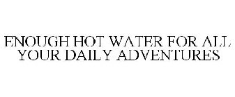 ENOUGH HOT WATER FOR ALL YOUR DAILY ADVENTURES