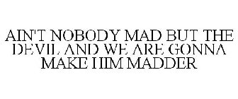 AIN'T NOBODY MAD BUT THE DEVIL AND WE ARE GONNA MAKE HIM MADDER