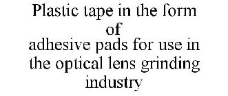 PLASTIC TAPE IN THE FORM OF ADHESIVE PADS FOR USE IN THE OPTICAL LENS GRINDING INDUSTRY