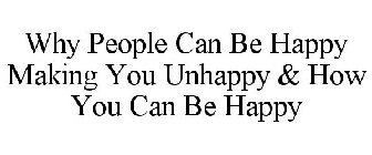 WHY PEOPLE CAN BE HAPPY MAKING YOU UNHAPPY & HOW YOU CAN BE HAPPY
