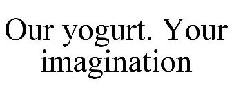 OUR YOGURT. YOUR IMAGINATION