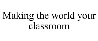 MAKING THE WORLD YOUR CLASSROOM