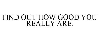 FIND OUT HOW GOOD YOU REALLY ARE.