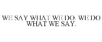 WE SAY WHAT WE DO. WE DO WHAT WE SAY.