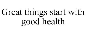 GREAT THINGS START WITH GOOD HEALTH