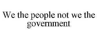 WE THE PEOPLE NOT WE THE GOVERNMENT