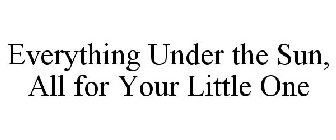 EVERYTHING UNDER THE SUN, ALL FOR YOUR LITTLE ONE