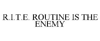 R.I.T.E. ROUTINE IS THE ENEMY