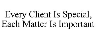 EVERY CLIENT IS SPECIAL, EACH MATTER IS IMPORTANT