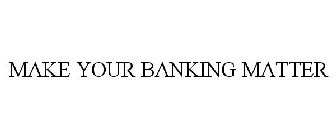 MAKE YOUR BANKING MATTER