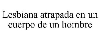 LESBIANA ATRAPADA EN UN CUERPO DE UN HOMBRE