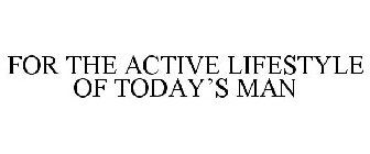 FOR THE ACTIVE LIFESTYLE OF TODAY'S MAN