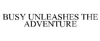 BUSY UNLEASHES THE ADVENTURE