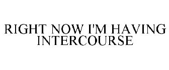 RIGHT NOW I'M HAVING INTERCOURSE