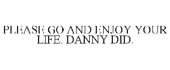 PLEASE GO AND ENJOY YOUR LIFE. DANNY DID.