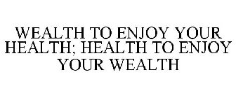 WEALTH TO ENJOY YOUR HEALTH; HEALTH TO ENJOY YOUR WEALTH