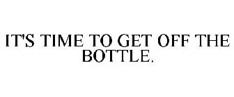 IT'S TIME TO GET OFF THE BOTTLE.