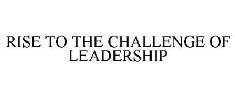 RISE TO THE CHALLENGE OF LEADERSHIP