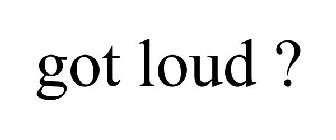 GOT LOUD ?