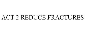 ACT 2 REDUCE FRACTURES