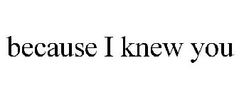 BECAUSE I KNEW YOU