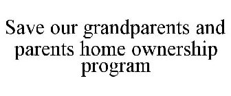 SAVE OUR GRANDPARENTS AND PARENTS HOME OWNERSHIP PROGRAM