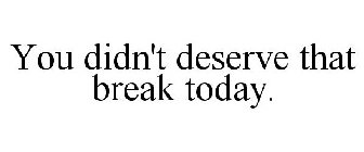 YOU DIDN'T DESERVE THAT BREAK TODAY.