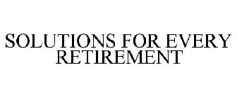 SOLUTIONS FOR EVERY RETIREMENT