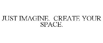 JUST IMAGINE CREATE YOUR SPACE.