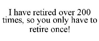 I HAVE RETIRED OVER 200 TIMES, SO YOU ONLY HAVE TO RETIRE ONCE!