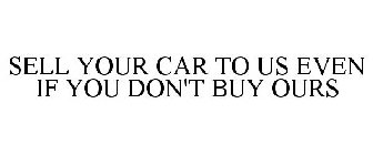 SELL YOUR CAR TO US EVEN IF YOU DON'T BUY OURS