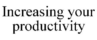 INCREASING YOUR PRODUCTIVITY