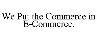 WE PUT THE COMMERCE IN E-COMMERCE.
