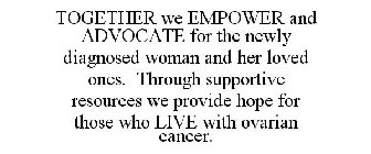 TOGETHER WE EMPOWER AND ADVOCATE FOR THE NEWLY DIAGNOSED WOMAN AND HER LOVED ONES. THROUGH SUPPORTIVE RESOURCES WE PROVIDE HOPE FOR THOSE WHO LIVE WITH OVARIAN CANCER.