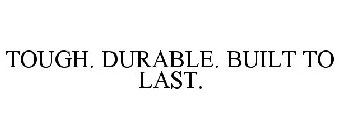 TOUGH. DURABLE. BUILT TO LAST.