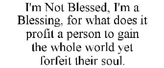 I'M NOT BLESSED, I'M A BLESSING, FOR WHAT DOES IT PROFIT A PERSON TO GAIN THE WHOLE WORLD YET FORFEIT THEIR SOUL.