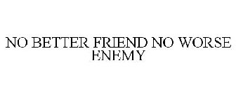 NO BETTER FRIEND NO WORSE ENEMY