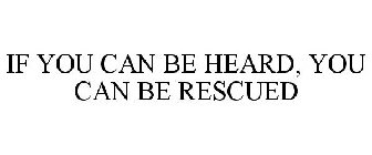 IF YOU CAN BE HEARD, YOU CAN BE RESCUED