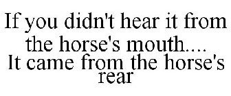 IF YOU DIDN'T HEAR IT FROM THE HORSE'S MOUTH.... IT CAME FROM THE HORSE'S REAR