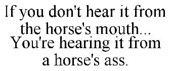 IF YOU DON'T HEAR IT FROM THE HORSE'S MOUTH... YOU'RE HEARING IT FROM A HORSE'S ASS.