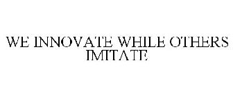 WE INNOVATE WHILE OTHERS IMITATE