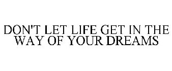 DON'T LET LIFE GET IN THE WAY OF YOUR DREAMS