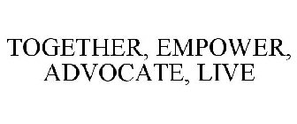 TOGETHER, EMPOWER, ADVOCATE, LIVE