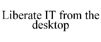 LIBERATE IT FROM THE DESKTOP